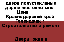 двери полустекляные,деревяные,окно мпо › Цена ­ 1 800 - Краснодарский край, Геленджик г. Строительство и ремонт » Двери, окна и перегородки   